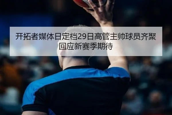 开拓者媒体日定档29日高管主帅球员齐聚回应新赛季期待
