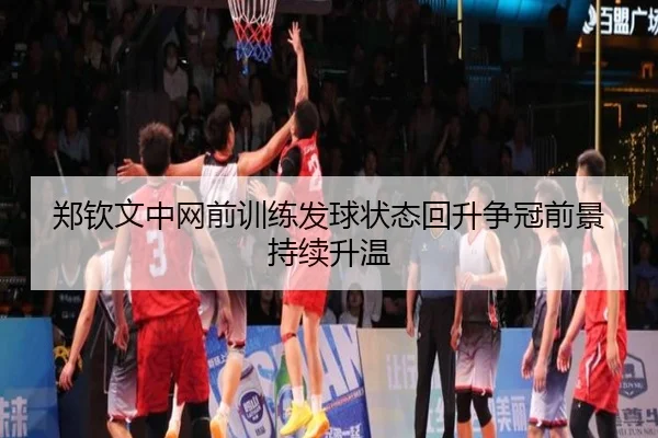 郑钦文中网前训练发球状态回升争冠前景持续升温